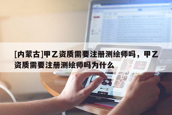 [内蒙古]甲乙资质需要注册测绘师吗，甲乙资质需要注册测绘师吗为什么