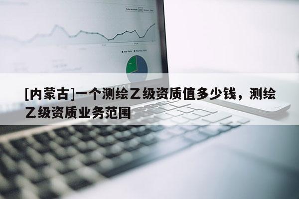 [内蒙古]一个测绘乙级资质值多少钱，测绘乙级资质业务范围