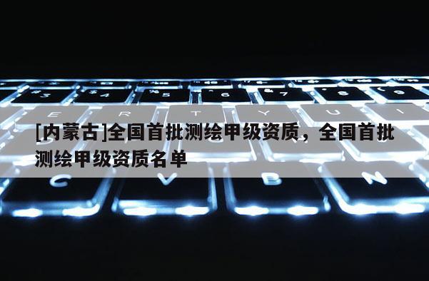 [内蒙古]全国首批测绘甲级资质，全国首批测绘甲级资质名单
