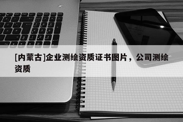 [内蒙古]企业测绘资质证书图片，公司测绘资质