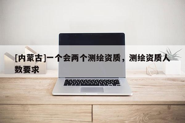 [内蒙古]一个会两个测绘资质，测绘资质人数要求