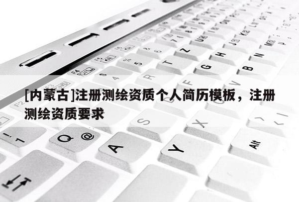 [内蒙古]注册测绘资质个人简历模板，注册测绘资质要求
