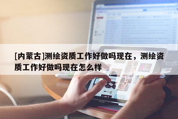 [内蒙古]测绘资质工作好做吗现在，测绘资质工作好做吗现在怎么样