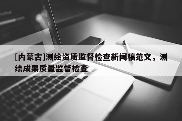 [内蒙古]测绘资质监督检查新闻稿范文，测绘成果质量监督检查