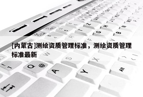 [内蒙古]测绘资质管理标准，测绘资质管理标准最新