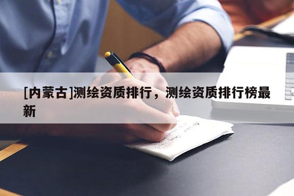 [内蒙古]测绘资质排行，测绘资质排行榜最新