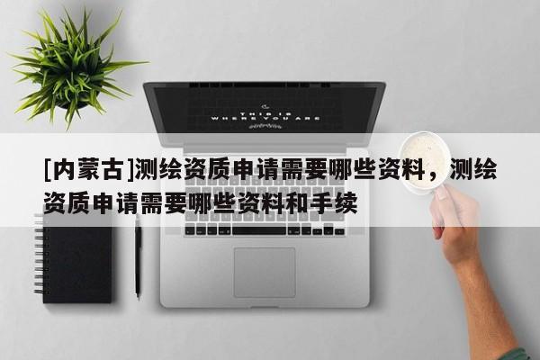 [内蒙古]测绘资质申请需要哪些资料，测绘资质申请需要哪些资料和手续
