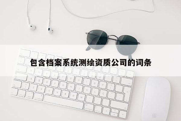 包含档案系统测绘资质公司的词条