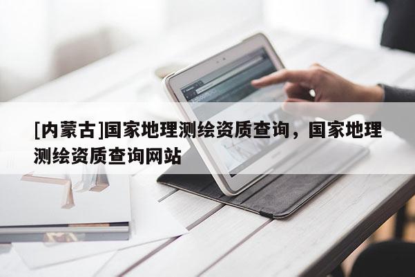 [内蒙古]国家地理测绘资质查询，国家地理测绘资质查询网站