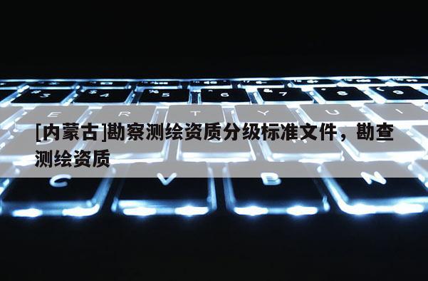 [内蒙古]勘察测绘资质分级标准文件，勘查测绘资质