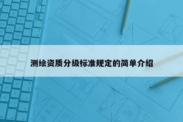 测绘资质分级标准规定的简单介绍