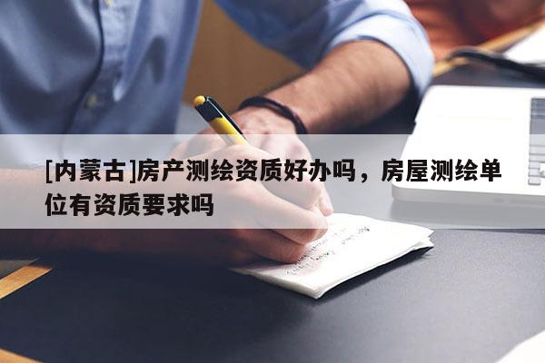 [内蒙古]房产测绘资质好办吗，房屋测绘单位有资质要求吗