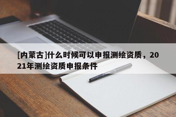 [内蒙古]什么时候可以申报测绘资质，2021年测绘资质申报条件