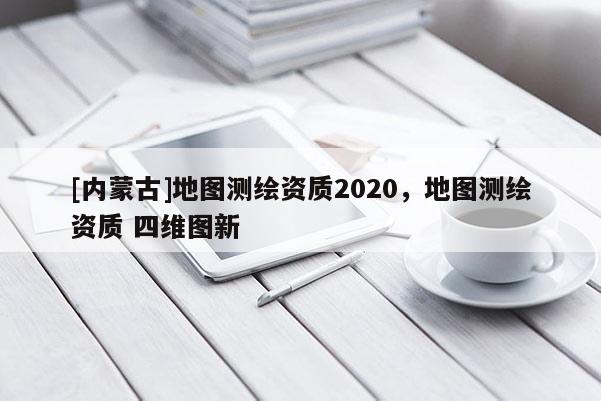 [内蒙古]地图测绘资质2020，地图测绘资质 四维图新
