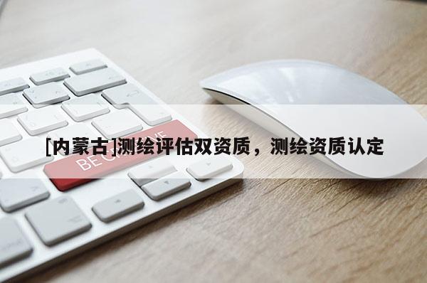 [内蒙古]测绘评估双资质，测绘资质认定