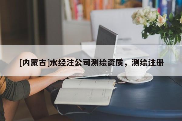 [内蒙古]水经注公司测绘资质，测绘注册