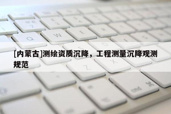 [内蒙古]测绘资质沉降，工程测量沉降观测规范