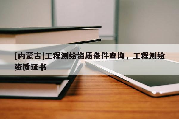 [内蒙古]工程测绘资质条件查询，工程测绘资质证书