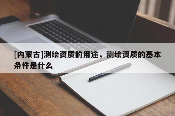 [内蒙古]测绘资质的用途，测绘资质的基本条件是什么