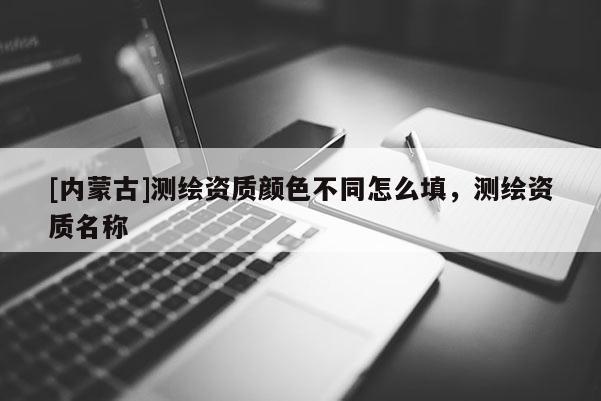 [内蒙古]测绘资质颜色不同怎么填，测绘资质名称