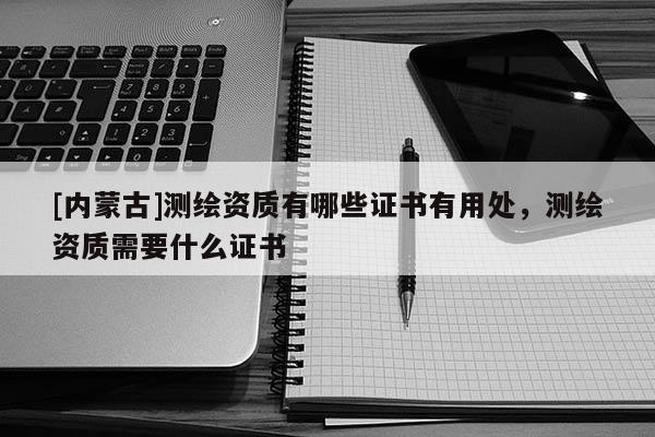 [内蒙古]测绘资质有哪些证书有用处，测绘资质需要什么证书