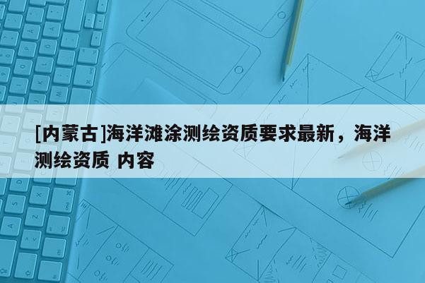[内蒙古]海洋滩涂测绘资质要求最新，海洋测绘资质 内容