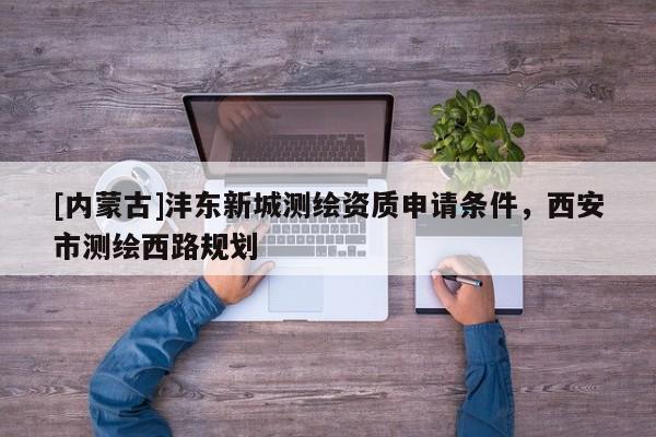 [内蒙古]沣东新城测绘资质申请条件，西安市测绘西路规划