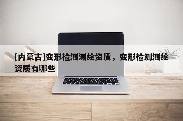 [内蒙古]变形检测测绘资质，变形检测测绘资质有哪些