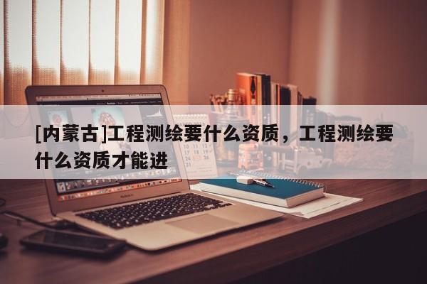[内蒙古]工程测绘要什么资质，工程测绘要什么资质才能进