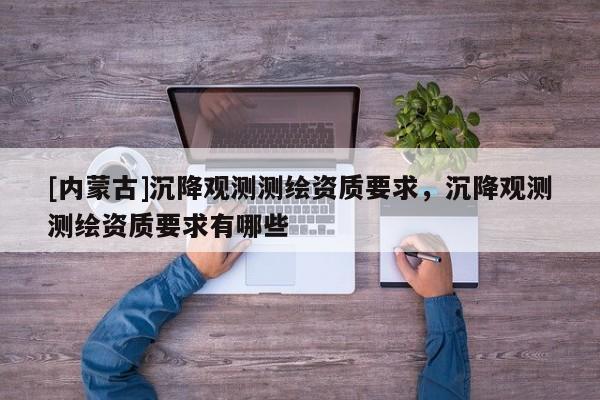 [内蒙古]沉降观测测绘资质要求，沉降观测测绘资质要求有哪些