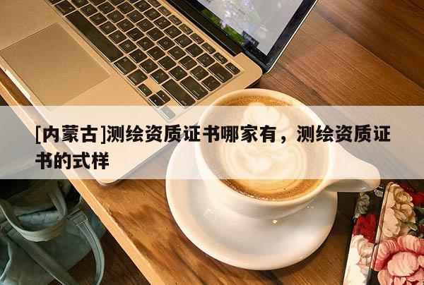 [内蒙古]测绘资质证书哪家有，测绘资质证书的式样