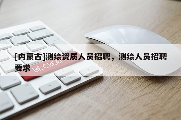 [内蒙古]测绘资质人员招聘，测绘人员招聘要求