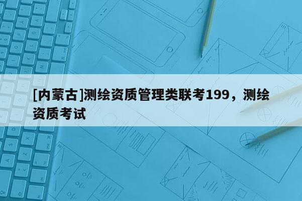 [内蒙古]测绘资质管理类联考199，测绘资质考试
