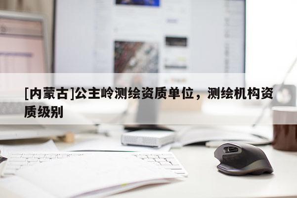 [内蒙古]公主岭测绘资质单位，测绘机构资质级别