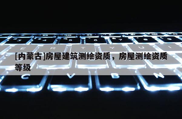 [内蒙古]房屋建筑测绘资质，房屋测绘资质等级