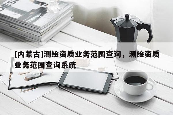 [内蒙古]测绘资质业务范围查询，测绘资质业务范围查询系统