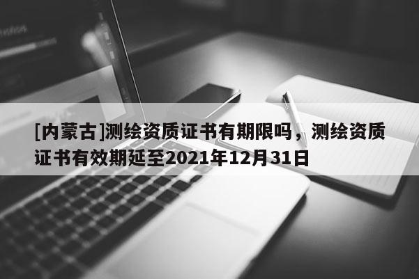 [内蒙古]测绘资质证书有期限吗，测绘资质证书有效期延至2021年12月31日