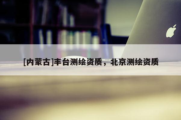 [内蒙古]丰台测绘资质，北京测绘资质