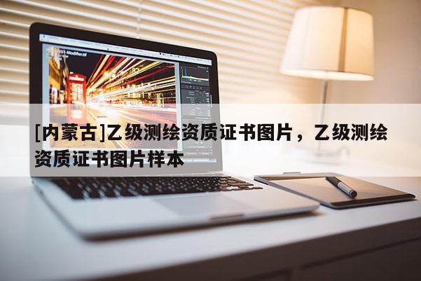[内蒙古]乙级测绘资质证书图片，乙级测绘资质证书图片样本