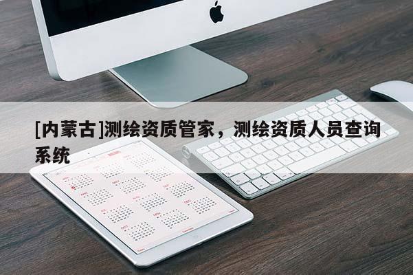 [内蒙古]测绘资质管家，测绘资质人员查询系统