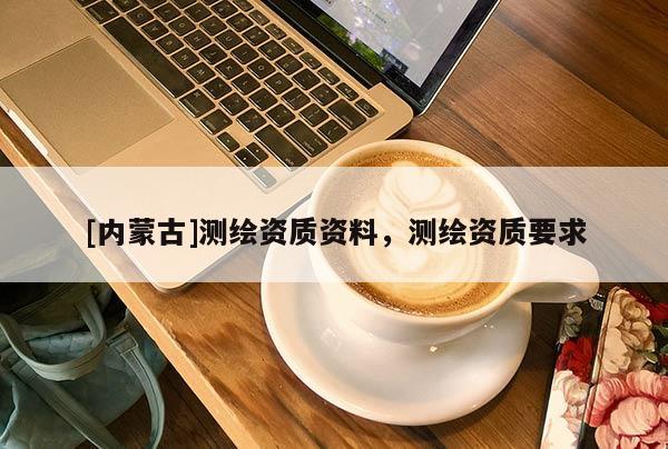 [内蒙古]测绘资质资料，测绘资质要求