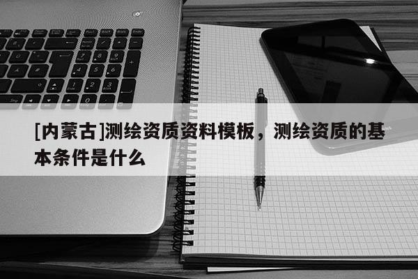[内蒙古]测绘资质资料模板，测绘资质的基本条件是什么