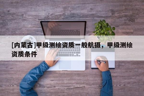 [内蒙古]甲级测绘资质一般航摄，甲级测绘资质条件