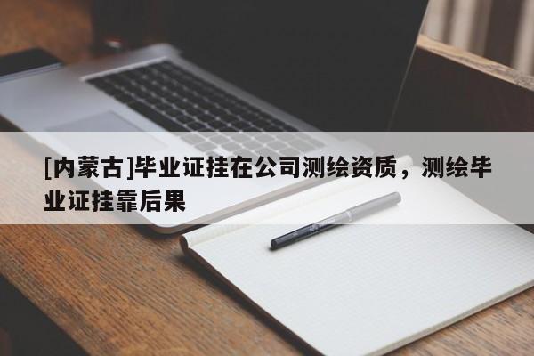 [内蒙古]毕业证挂在公司测绘资质，测绘毕业证挂靠后果