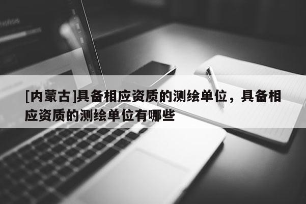 [内蒙古]具备相应资质的测绘单位，具备相应资质的测绘单位有哪些
