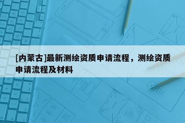 [内蒙古]最新测绘资质申请流程，测绘资质申请流程及材料