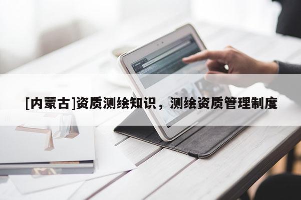 [内蒙古]资质测绘知识，测绘资质管理制度