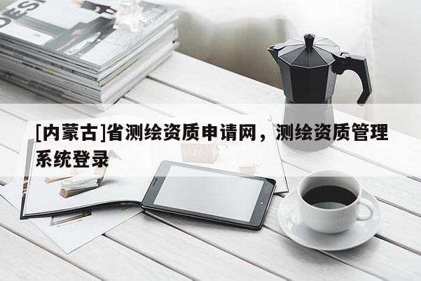 [内蒙古]省测绘资质申请网，测绘资质管理系统登录