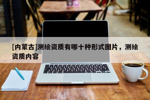 [内蒙古]测绘资质有哪十种形式图片，测绘资质内容