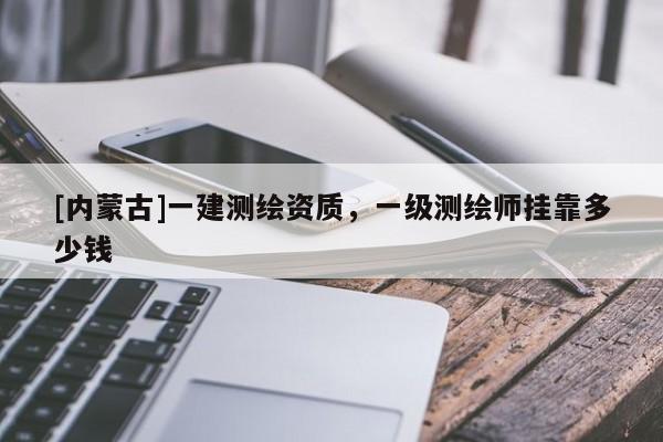 [内蒙古]一建测绘资质，一级测绘师挂靠多少钱